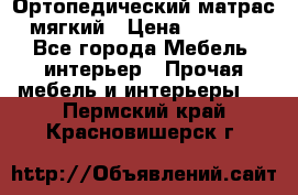 Ортопедический матрас мягкий › Цена ­ 6 743 - Все города Мебель, интерьер » Прочая мебель и интерьеры   . Пермский край,Красновишерск г.